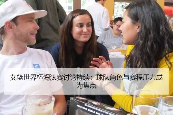 女篮世界杯淘汰赛讨论持续：球队角色与赛程压力成为焦点